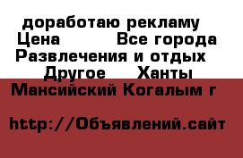 доработаю рекламу › Цена ­ --- - Все города Развлечения и отдых » Другое   . Ханты-Мансийский,Когалым г.